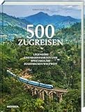 500 Zugreisen: Legendäre Eisenbahnfahrten und spektakuläre Zugstrecken weltweit. Faszinierende Bahnreisen mit Panorama-Routen, Luxuszügen, ... & Inspiration für Reisen auf Schienen